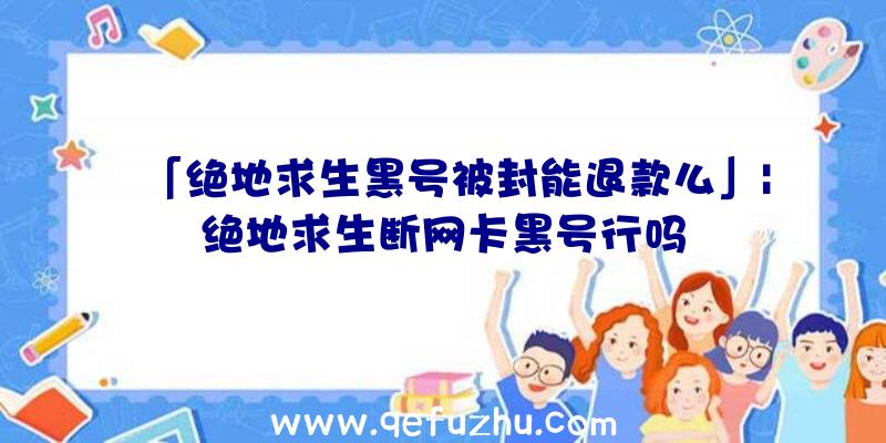 「绝地求生黑号被封能退款么」|绝地求生断网卡黑号行吗